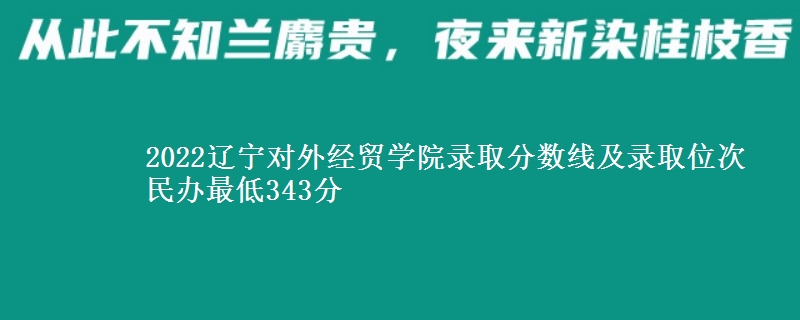 2022遼寧對(duì)外經(jīng)貿(mào)學(xué)院錄取分?jǐn)?shù)線及錄取位次 民辦最低343分
