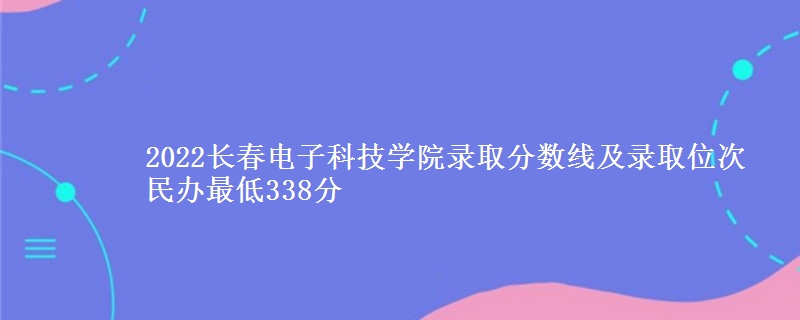 2022長春電子科技學(xué)院錄取分?jǐn)?shù)線及錄取位次 民辦最低338分