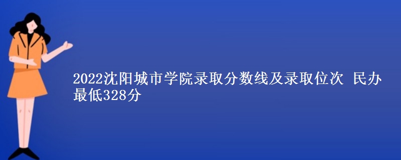 2022沈陽城市學(xué)院錄取分?jǐn)?shù)線及錄取位次 民辦最低328分