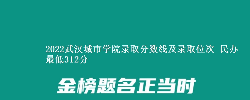 2022武漢城市學(xué)院錄取分?jǐn)?shù)線及錄取位次 民辦最低312分