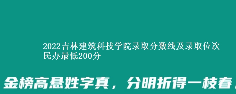 2022吉林建筑科技學(xué)院錄取分數(shù)線及錄取位次 民辦最低200分