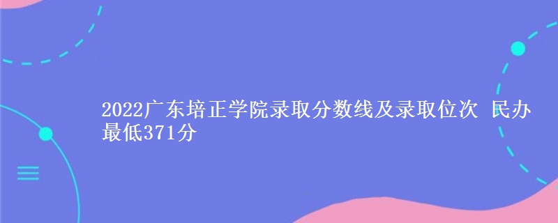 2022廣東培正學(xué)院錄取分數(shù)線及錄取位次 民辦最低371分