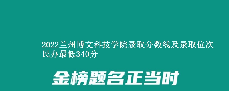 2022蘭州博文科技學(xué)院錄取分數(shù)線及錄取位次 民辦最低340分