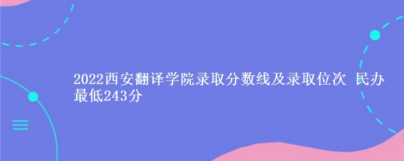 2022西安翻譯學(xué)院錄取分數(shù)線及錄取位次 民辦最低243分