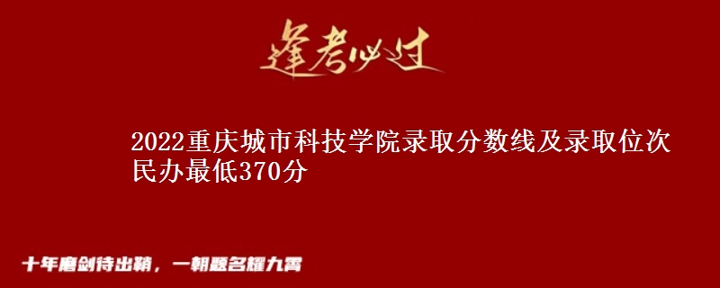 2022重慶城市科技學(xué)院錄取分數(shù)線及錄取位次 民辦最低370分