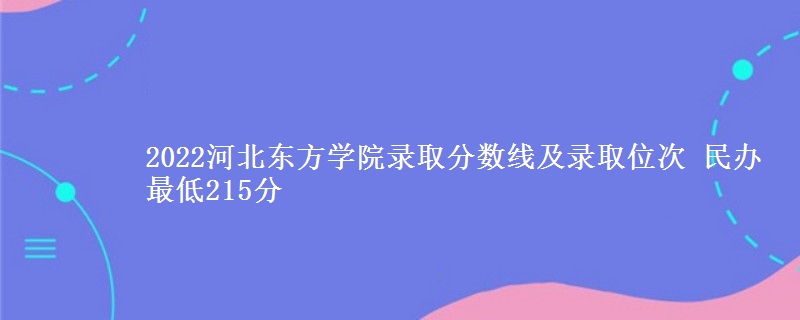 2022河北東方學院錄取分數(shù)線及錄取位次 民辦最低215分