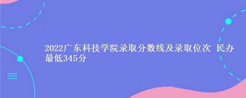 2022廣東科技學(xué)院錄取分?jǐn)?shù)線及錄取位次 民辦最低345分