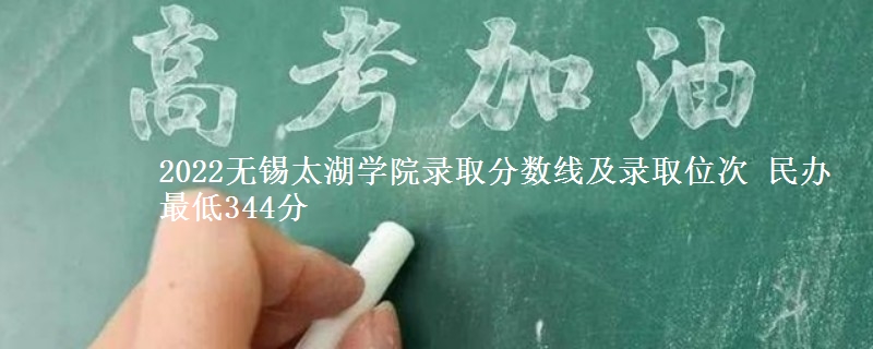 2022無錫太湖學(xué)院錄取分?jǐn)?shù)線及錄取位次 民辦最低344分