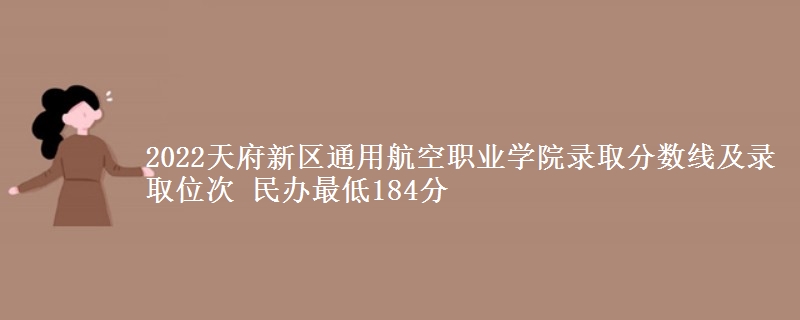 2022天府新區(qū)通用航空職業(yè)學(xué)院錄取分?jǐn)?shù)線及錄取位次 民辦最低184分