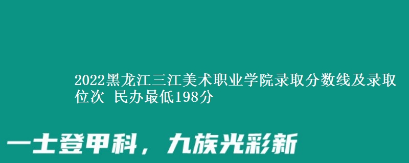 2022黑龍江三江美術(shù)職業(yè)學(xué)院錄取分?jǐn)?shù)線及錄取位次 民辦最低198分
