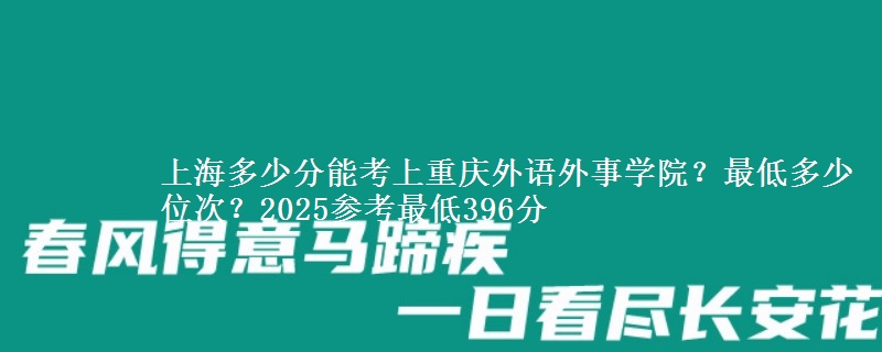 上海多少分能考上重慶外語外事學(xué)院？最低多少位次？2025參考最低396分