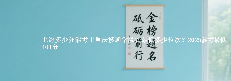 上海多少分能考上重慶移通學(xué)院？最低多少位次？2025參考最低401分