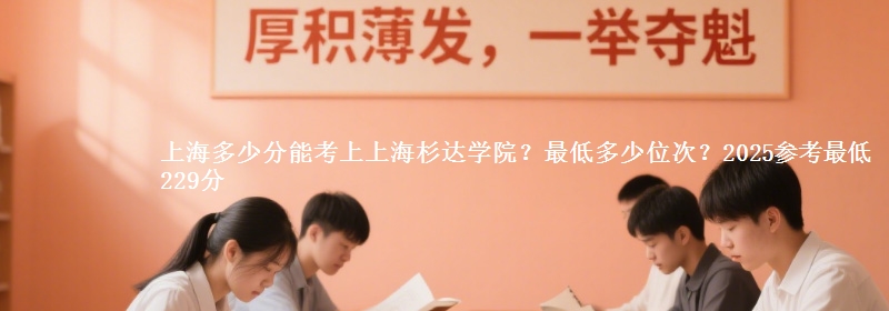 上海多少分能考上上海杉達學院？最低多少位次？2025參考最低229分