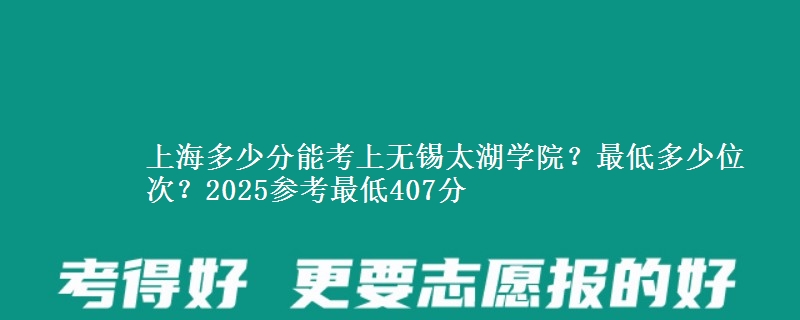 上海多少分能考上無錫太湖學院？最低多少位次？2025參考最低407分