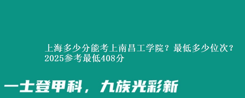 上海多少分能考上南昌工學院？最低多少位次？2025參考最低408分