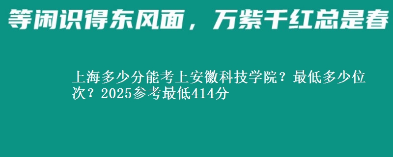 上海多少分能考上安徽科技學院？最低多少位次？2025參考最低414分
