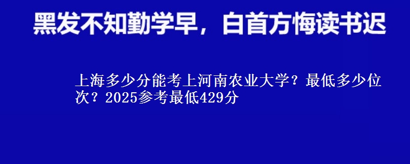 上海多少分能考上河南農(nóng)業(yè)大學(xué)？最低多少位次？2025參考最低429分