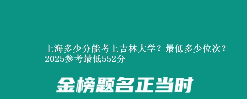 上海多少分能考上吉林大學(xué)？最低多少位次？2025參考最低552分