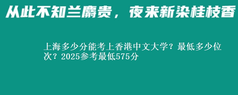 上海多少分能考上香港中文大學(xué)？最低多少位次？2025參考最低575分