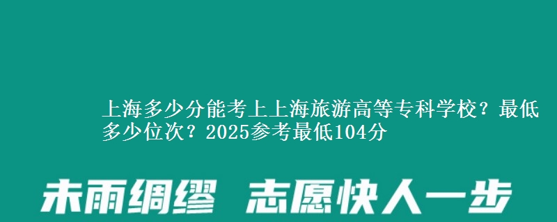 上海多少分能考上上海旅游高等專科學(xué)校？最低多少位次？2025參考最低104分