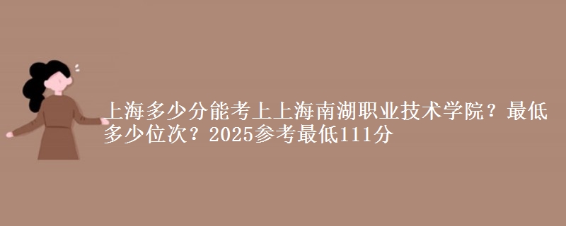 上海多少分能考上上海南湖職業(yè)技術(shù)學(xué)院？最低多少位次？2025參考最低111分