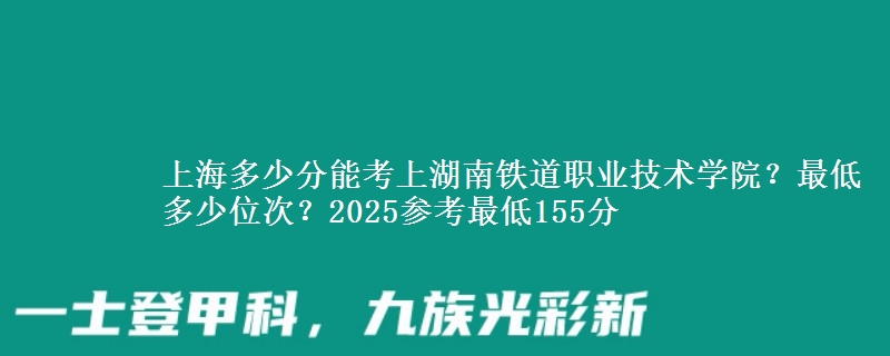 上海多少分能考上湖南鐵道職業(yè)技術(shù)學(xué)院？最低多少位次？2025參考最低155分