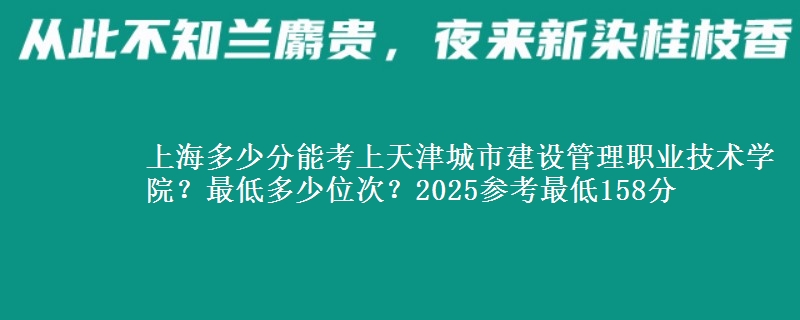 上海多少分能考上天津城市建設(shè)管理職業(yè)技術(shù)學(xué)院？最低多少位次？2025參考最低158分