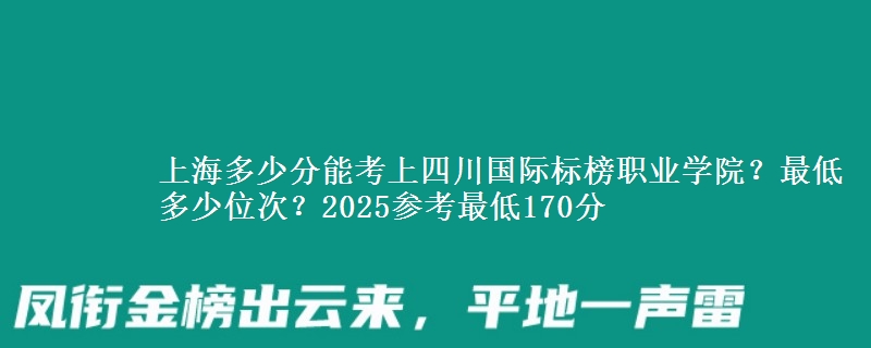 上海多少分能考上四川國(guó)際標(biāo)榜職業(yè)學(xué)院？最低多少位次？2025參考最低170分