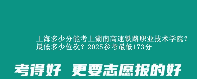 上海多少分能考上湖南高速鐵路職業(yè)技術(shù)學(xué)院？最低多少位次？2025參考最低173分