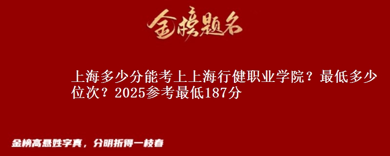 上海多少分能考上上海行健職業(yè)學(xué)院？最低多少位次？2025參考最低187分