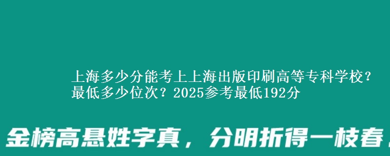 上海多少分能考上上海出版印刷高等專科學(xué)校？最低多少位次？2025參考最低192分