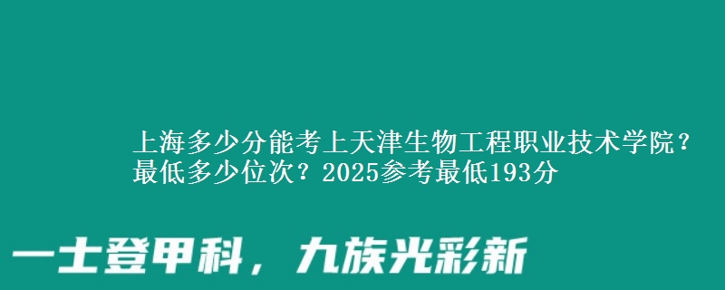 上海多少分能考上天津生物工程職業(yè)技術(shù)學(xué)院？最低多少位次？2025參考最低193分
