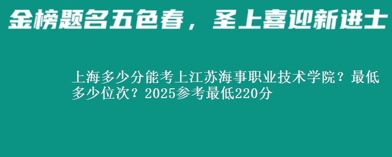 上海多少分能考上江蘇海事職業(yè)技術(shù)學(xué)院？最低多少位次？2025參考最低220分