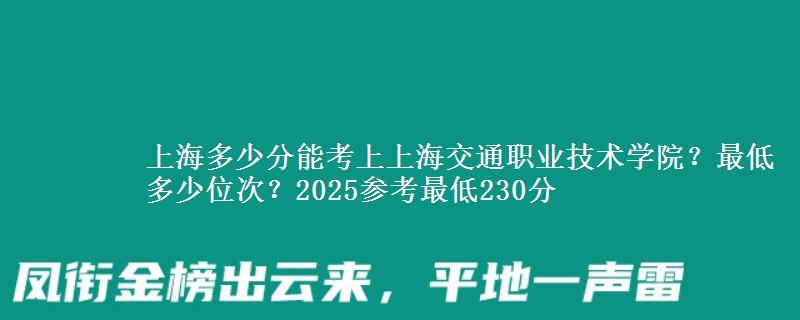 上海多少分能考上上海交通職業(yè)技術(shù)學(xué)院？最低多少位次？2025參考最低230分