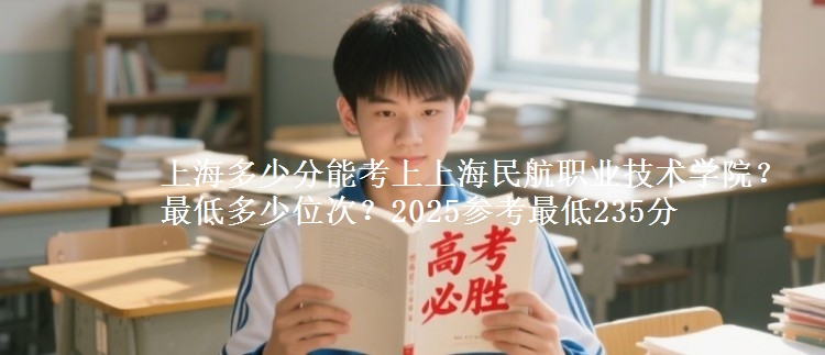 上海多少分能考上上海民航職業(yè)技術(shù)學(xué)院？最低多少位次？2025參考最低235分