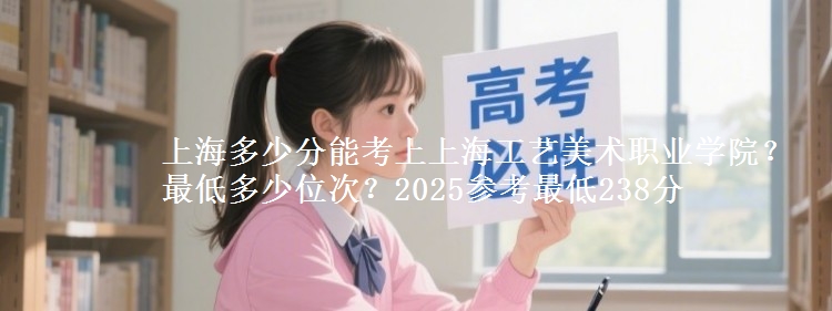 上海多少分能考上上海工藝美術(shù)職業(yè)學(xué)院？最低多少位次？2025參考最低238分