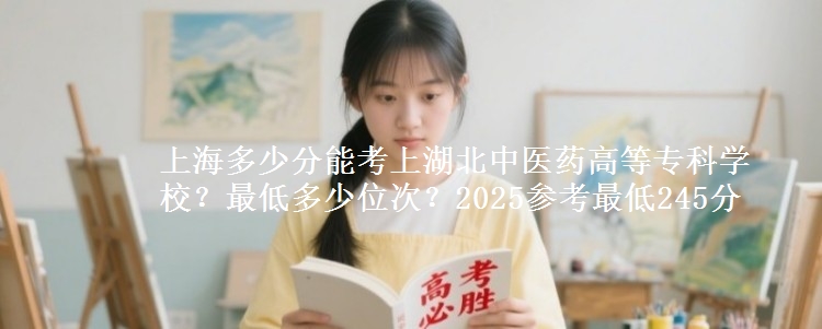 上海多少分能考上湖北中醫(yī)藥高等?？茖W(xué)校？最低多少位次？2025參考最低245分