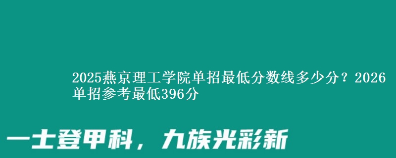 2025燕京理工學院單招最低分數(shù)線多少分？2026單招參考最低396分