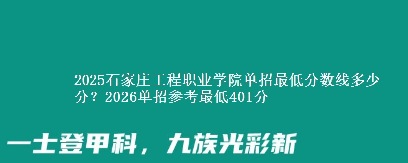 2025石家莊工程職業(yè)學(xué)院?jiǎn)握凶畹头謹(jǐn)?shù)線(xiàn)多少分？2026單招參考最低401分