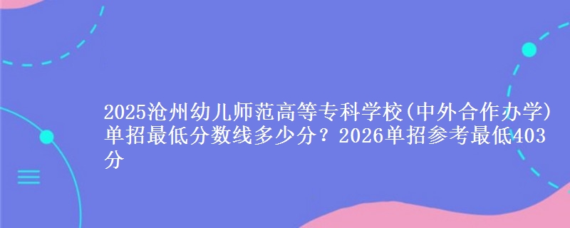 2025滄州幼兒師范高等專(zhuān)科學(xué)校(中外合作辦學(xué))單招最低分?jǐn)?shù)線(xiàn)多少分？2026單招參考最低403分