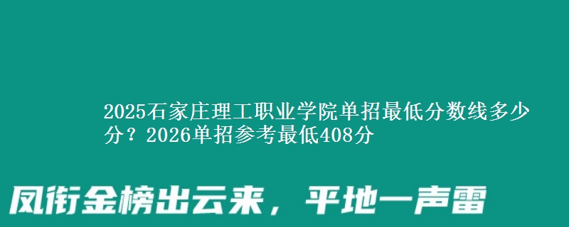 2025石家莊理工職業(yè)學(xué)院?jiǎn)握凶畹头謹(jǐn)?shù)線(xiàn)多少分？2026單招參考最低408分