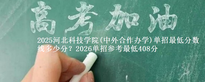 2025河北科技學(xué)院(中外合作辦學(xué))單招最低分?jǐn)?shù)線(xiàn)多少分？2026單招參考最低408分