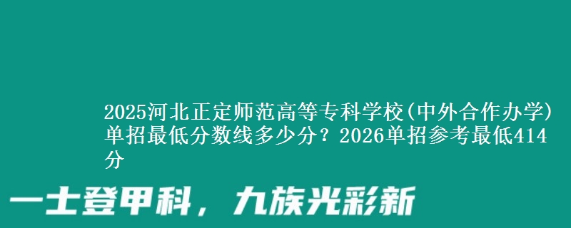 2025河北正定師范高等專(zhuān)科學(xué)校(中外合作辦學(xué))單招最低分?jǐn)?shù)線(xiàn)多少分？2026單招參考最低414分