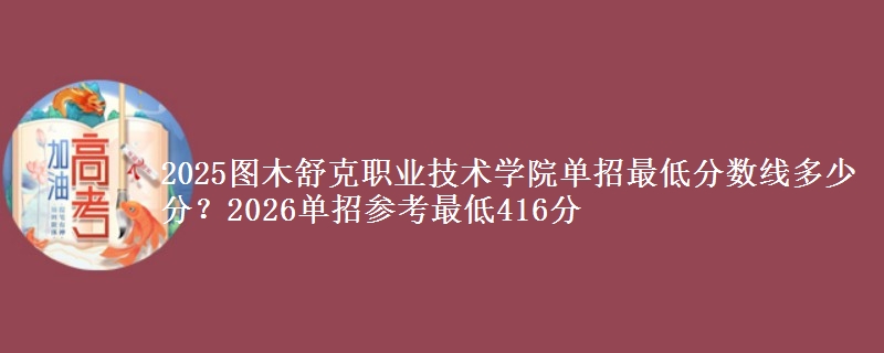 2025圖木舒克職業(yè)技術(shù)學(xué)院?jiǎn)握凶畹头謹(jǐn)?shù)線(xiàn)多少分？2026單招參考最低416分