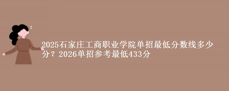 2025石家莊工商職業(yè)學(xué)院?jiǎn)握凶畹头謹(jǐn)?shù)線多少分？2026單招參考最低433分