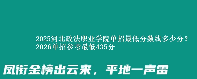 2025河北政法職業(yè)學(xué)院?jiǎn)握凶畹头謹(jǐn)?shù)線多少分？2026單招參考最低435分