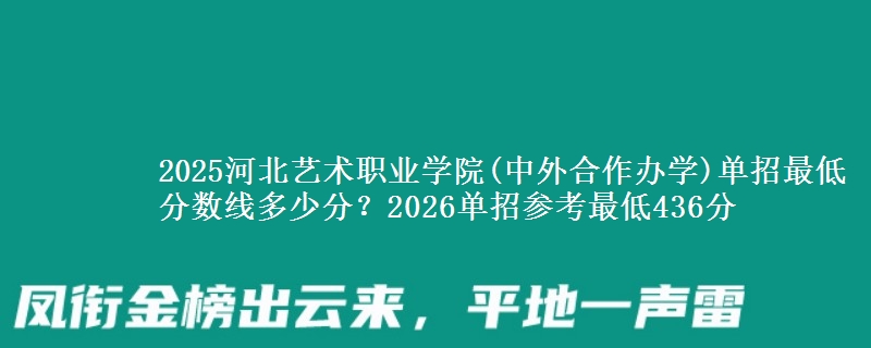 2025河北藝術(shù)職業(yè)學(xué)院(中外合作辦學(xué))單招最低分?jǐn)?shù)線多少分？2026單招參考最低436分