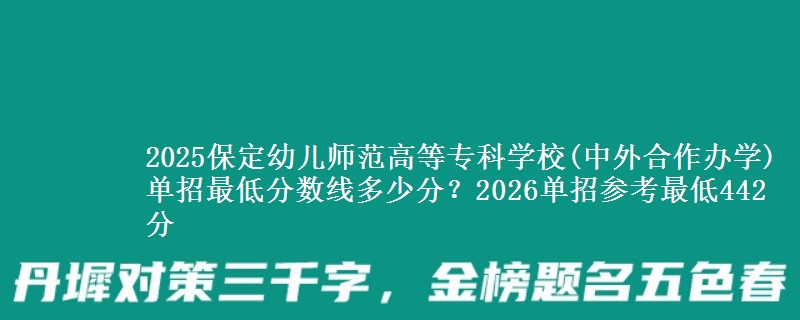 2025保定幼兒師范高等?？茖W(xué)校(中外合作辦學(xué))單招最低分?jǐn)?shù)線多少分？2026單招參考最低442分