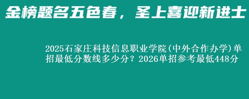 2025石家莊科技信息職業(yè)學(xué)院(中外合作辦學(xué))單招最低分?jǐn)?shù)線多少分？2026單招參考最低448分