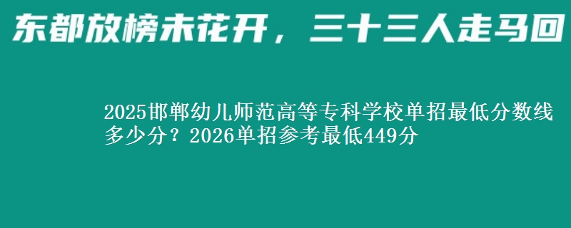 2025邯鄲幼兒師范高等專科學(xué)校單招最低分?jǐn)?shù)線多少分？2026單招參考最低449分